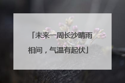 未来一周长沙晴雨相间，气温有起伏