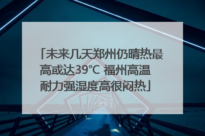 未来几天郑州仍晴热最高或达39℃ 福州高温耐力强湿度高很闷热