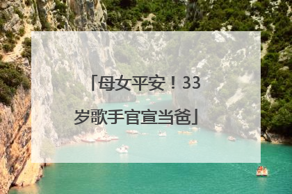 母女平安！33岁歌手官宣当爸
