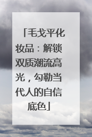 毛戈平化妆品：解锁双质潮流高光，勾勒当代人的自信底色