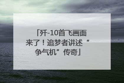 歼-10首飞画面来了！追梦者讲述“争气机”传奇