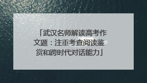 武汉名师解读高考作文题：注重考查阅读鉴赏和跨时代对话能力