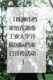 株洲市档案馆在湖南工业大学开展国际档案日宣传活动