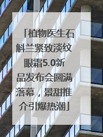 植物医生石斛兰紧致淡纹眼霜5.0新品发布会圆满落幕，景甜推介引爆热潮