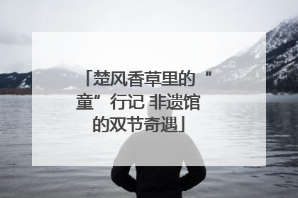楚风香草里的“童”行记 非遗馆的双节奇遇