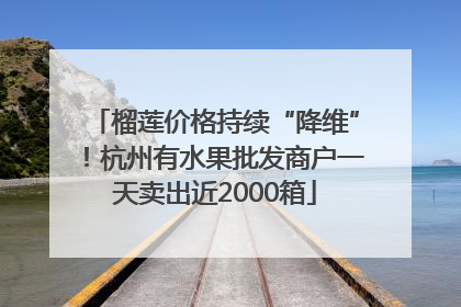 榴莲价格持续“降维”！杭州有水果批发商户一天卖出近2000箱