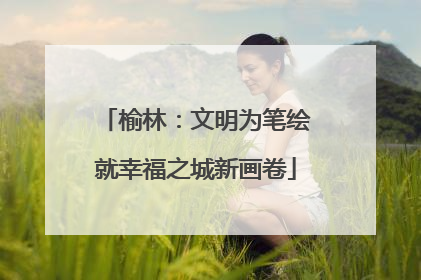 榆林：文明为笔绘就幸福之城新画卷