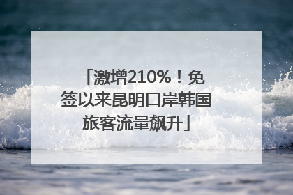 激增210%！免签以来昆明口岸韩国旅客流量飙升