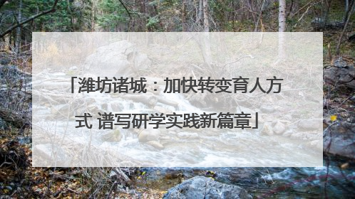 潍坊诸城：加快转变育人方式 谱写研学实践新篇章