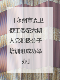 永州市委卫健工委第六期入党积极分子培训班成功举办