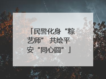 民警化身“粽艺师” 共绘平安“同心圆”
