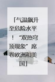 气温飙升至危险水平！“双热穹顶现象”席卷欧洲和美国