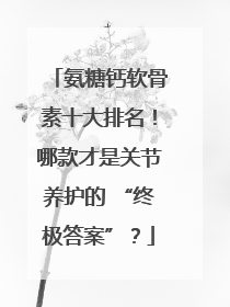 氨糖钙软骨素十大排名！哪款才是关节养护的 “终极答案”？