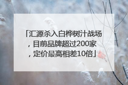 汇源杀入白桦树汁战场，目前品牌超过200家，定价最高相差10倍