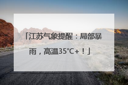 江苏气象提醒：局部暴雨，高温35℃+！