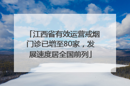 江西省有效运营戒烟门诊已增至80家，发展速度居全国前列