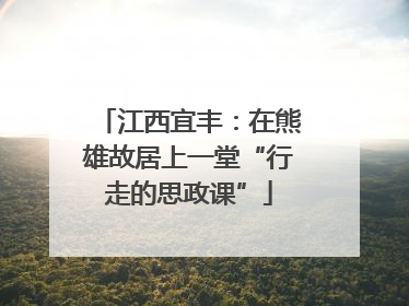 江西宜丰：在熊雄故居上一堂“行走的思政课”