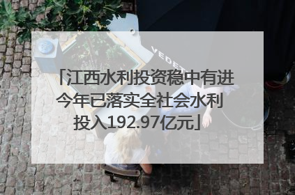 江西水利投资稳中有进 今年已落实全社会水利投入192.97亿元