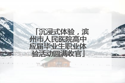 沉浸式体验，滨州市人民医院高中应届毕业生职业体验活动圆满收官