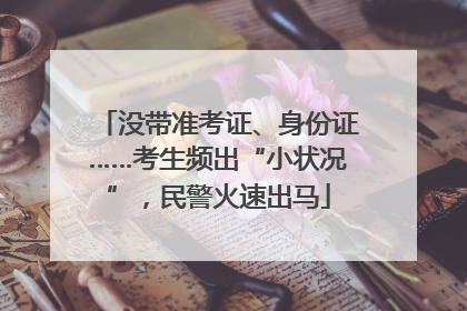 没带准考证、身份证……考生频出“小状况”，民警火速出马