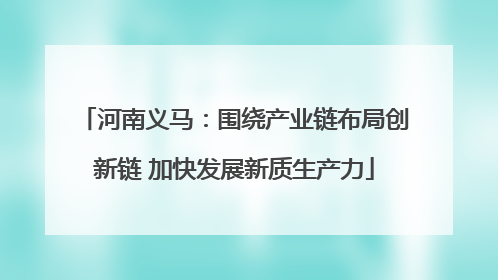 河南义马：围绕产业链布局创新链 加快发展新质生产力