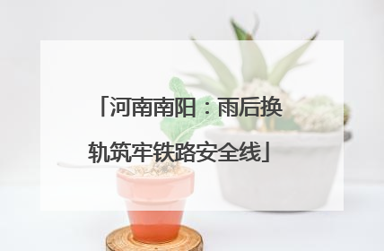河南南阳：雨后换轨筑牢铁路安全线