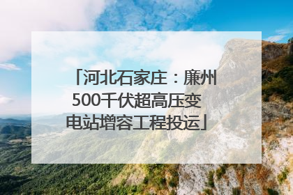 河北石家庄：廉州500千伏超高压变电站增容工程投运