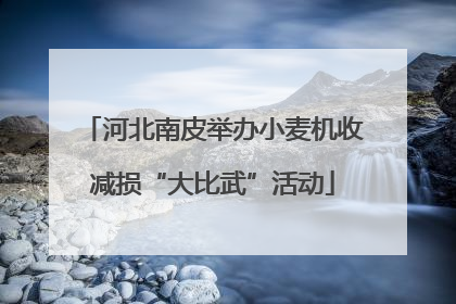 河北南皮举办小麦机收减损“大比武”活动
