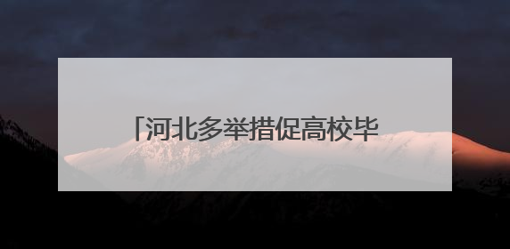 河北多举措促高校毕业生高质量充分就业