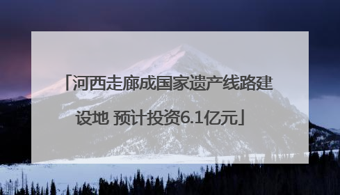 河西走廊成国家遗产线路建设地 预计投资6.1亿元