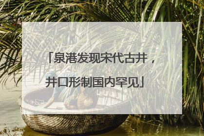 泉港发现宋代古井，井口形制国内罕见