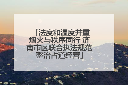 法度和温度并重 烟火与秩序同行 济南市区联合执法规范整治占道经营