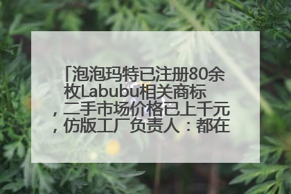 泡泡玛特已注册80余枚Labubu相关商标，二手市场价格已上千元，仿版工厂负责人：都在欠货，根本不够分