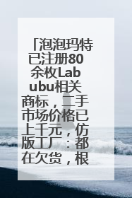 泡泡玛特已注册80余枚Labubu相关商标，二手市场价格已上千元，仿版工厂：都在欠货，根本不够分