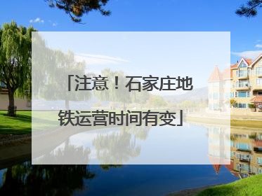 注意！石家庄地铁运营时间有变