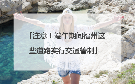 注意！端午期间福州这些道路实行交通管制