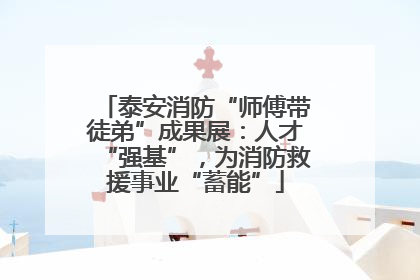 泰安消防“师傅带徒弟”成果展：人才“强基”，为消防救援事业“蓄能”