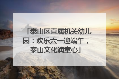 泰山区直属机关幼儿园：欢乐六一迎端午，泰山文化润童心