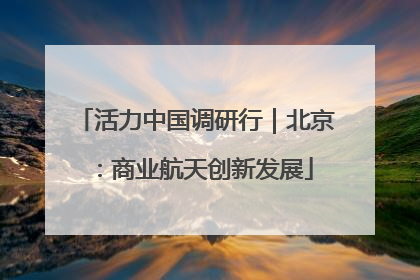 活力中国调研行｜北京：商业航天创新发展