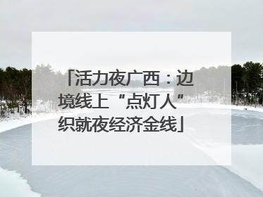 活力夜广西：边境线上“点灯人”织就夜经济金线