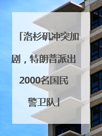 洛杉矶冲突加剧，特朗普派出2000名国民警卫队