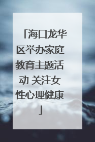 海口龙华区举办家庭教育主题活动 关注女性心理健康