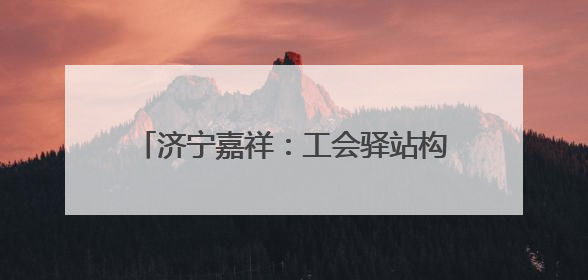 济宁嘉祥：工会驿站构筑职工身边的温馨家园