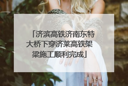 济滨高铁济南东特大桥下穿济莱高铁架梁施工顺利完成