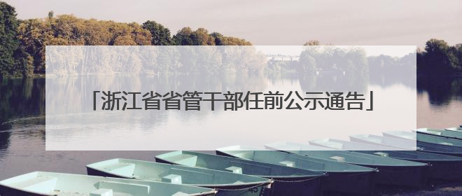 浙江省省管干部任前公示通告