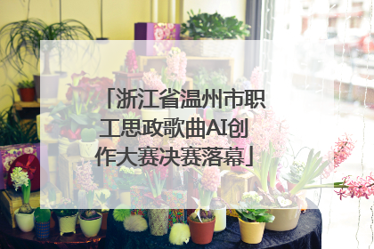浙江省温州市职工思政歌曲AI创作大赛决赛落幕
