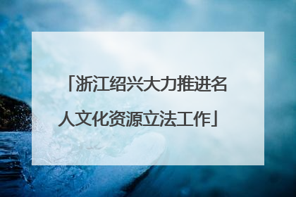 浙江绍兴大力推进名人文化资源立法工作