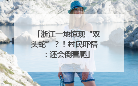 浙江一地惊现“双头蛇”？！村民吓懵：还会倒着爬
