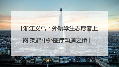 浙江义乌：外籍学生志愿者上岗 架起中外医疗沟通之桥