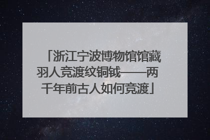 浙江宁波博物馆馆藏羽人竞渡纹铜钺——两千年前古人如何竞渡